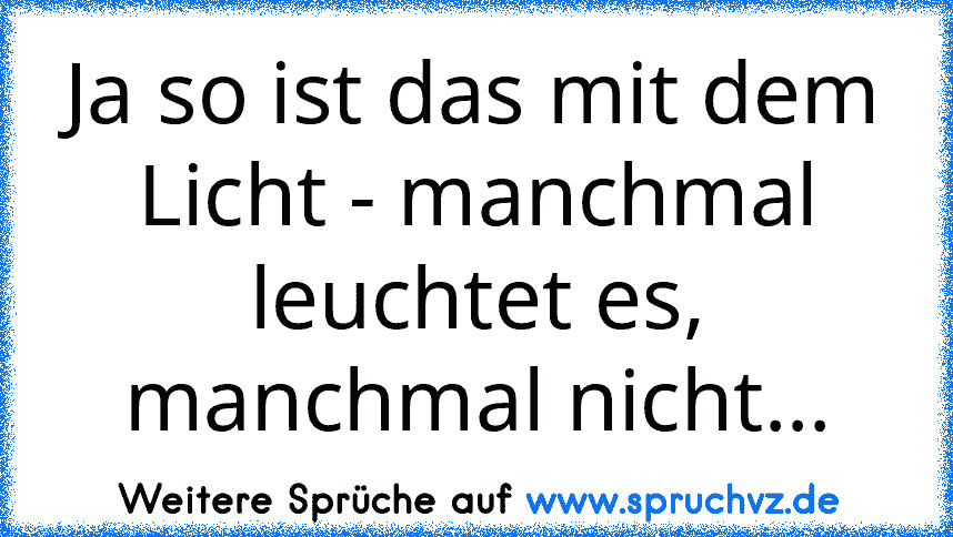 Ja so ist das mit dem Licht - manchmal leuchtet es, manchmal nicht...