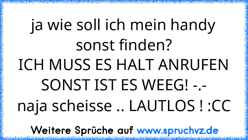 ja wie soll ich mein handy sonst finden?
ICH MUSS ES HALT ANRUFEN SONST IST ES WEEG! -.-
naja scheisse .. LAUTLOS ! :CC