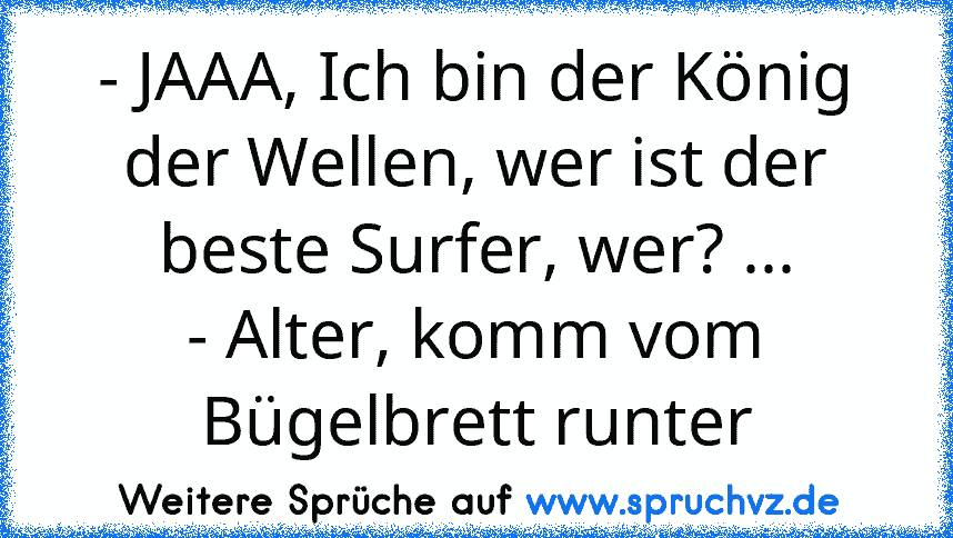 - JAAA, Ich bin der König der Wellen, wer ist der beste Surfer, wer? ...
- Alter, komm vom Bügelbrett runter