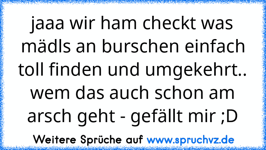 jaaa wir ham checkt was mädls an burschen einfach toll finden und umgekehrt..
wem das auch schon am arsch geht - gefällt mir ;D