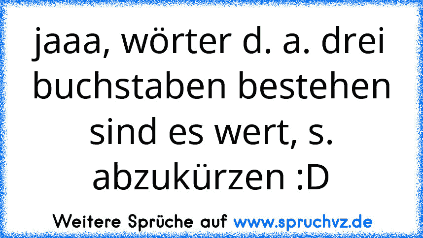 jaaa, wörter d. a. drei buchstaben bestehen sind es wert, s. abzukürzen :D