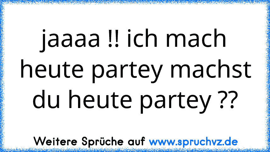 jaaaa !! ich mach heute partey machst du heute partey ??