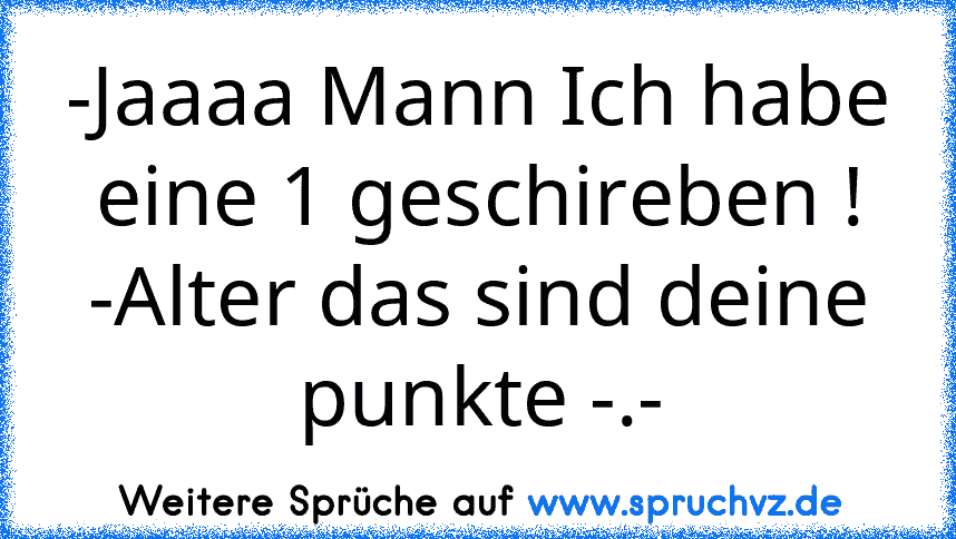 -Jaaaa Mann Ich habe eine 1 geschireben !
-Alter das sind deine punkte -.-