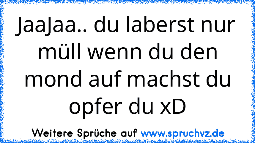 JaaJaa.. du laberst nur müll wenn du den mond auf machst du opfer du xD