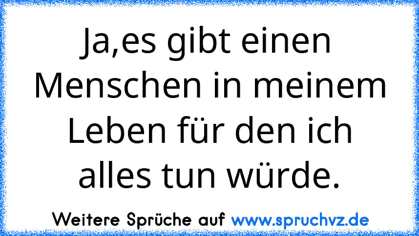 Ja,es gibt einen Menschen in meinem Leben für den ich alles tun würde.