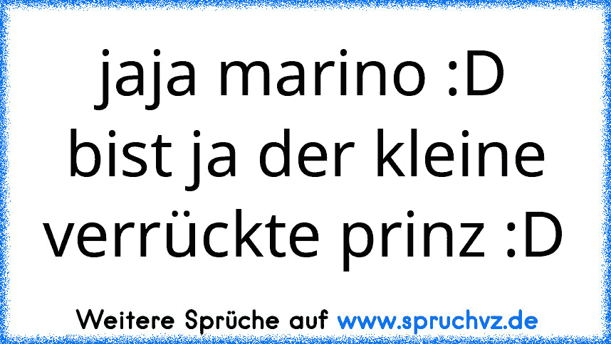 jaja marino :D bist ja der kleine verrückte prinz :D