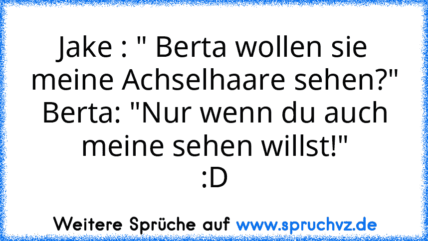 Jake : " Berta wollen sie meine Achselhaare sehen?"
Berta: "Nur wenn du auch meine sehen willst!"
:D