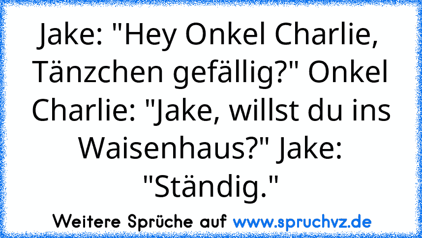 Jake: "Hey Onkel Charlie, Tänzchen gefällig?" Onkel Charlie: "Jake, willst du ins Waisenhaus?" Jake: "Ständig."