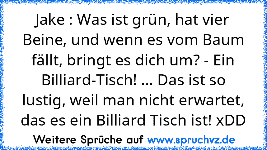 Jake : Was ist grün, hat vier Beine, und wenn es vom Baum fällt, bringt es dich um? - Ein Billiard-Tisch! ... Das ist so lustig, weil man nicht erwartet, das es ein Billiard Tisch ist! xDD