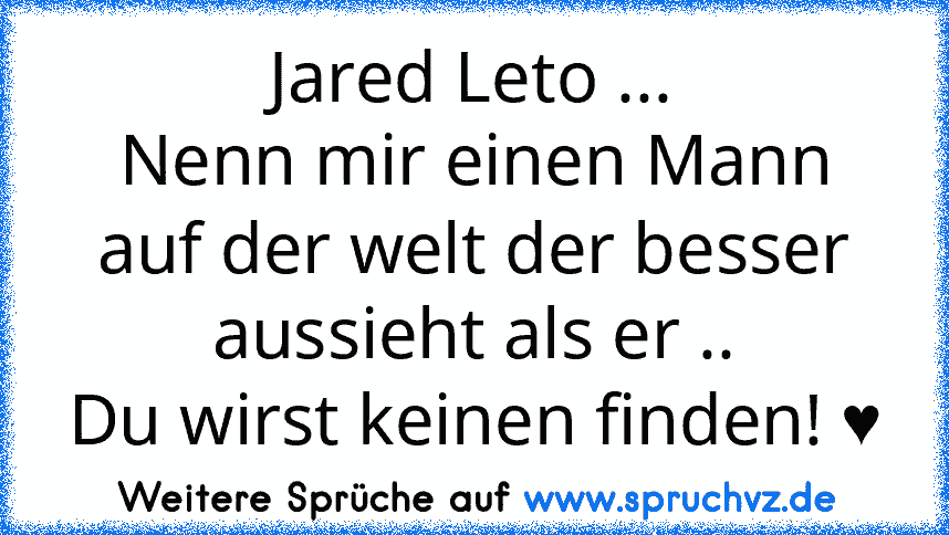 Jared Leto ...
Nenn mir einen Mann auf der welt der besser aussieht als er ..
Du wirst keinen finden! ♥