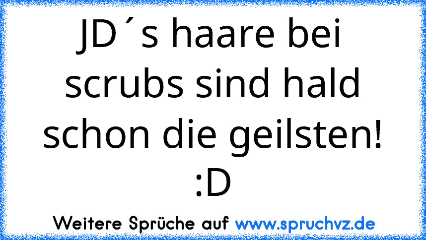 JD´s haare bei scrubs sind hald schon die geilsten! :D