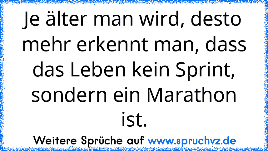 Je älter man wird, desto mehr erkennt man, dass das Leben kein Sprint, sondern ein Marathon ist.