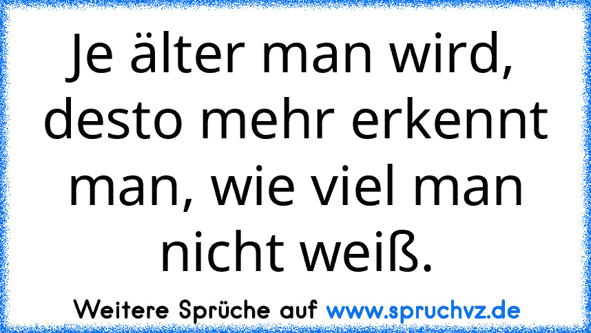 Je älter man wird, desto mehr erkennt man, wie viel man nicht weiß.