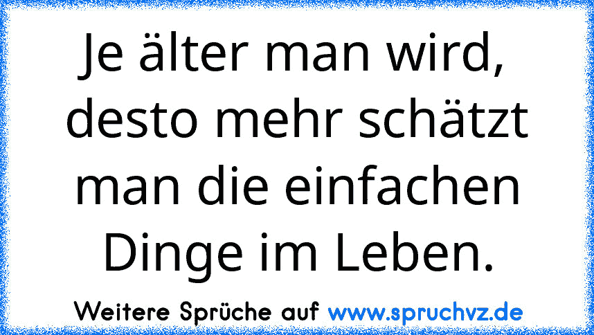 Je älter man wird, desto mehr schätzt man die einfachen Dinge im Leben.