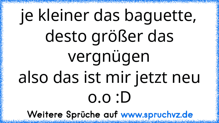 je kleiner das baguette, desto größer das vergnügen
also das ist mir jetzt neu o.o :D