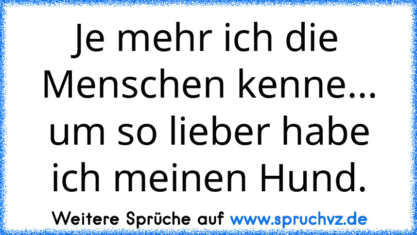 Je mehr ich die Menschen kenne...
um so lieber habe ich meinen Hund.