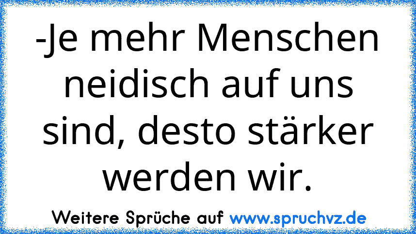 -Je mehr Menschen neidisch auf uns sind, desto stärker werden wir.