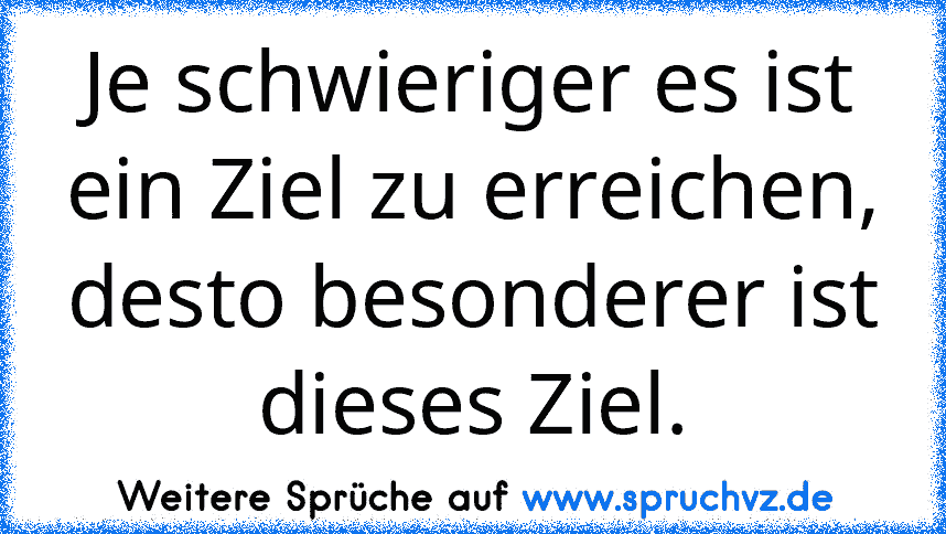 Je schwieriger es ist ein Ziel zu erreichen, desto besonderer ist dieses Ziel.