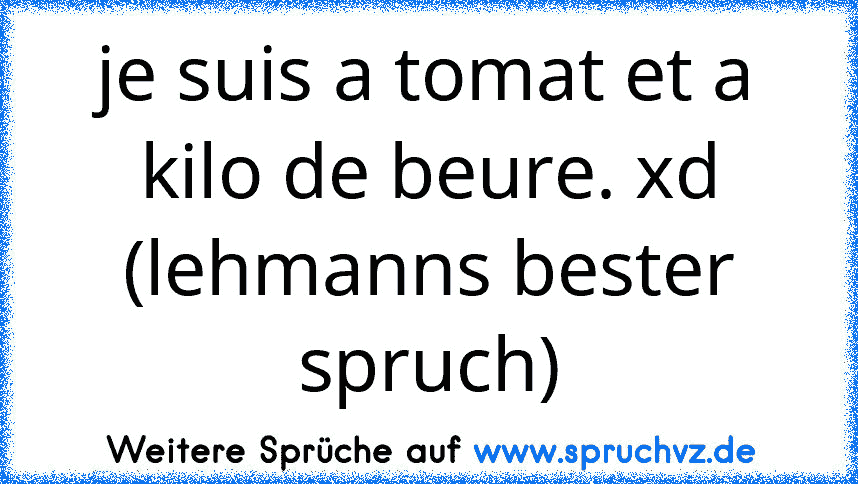 je suis a tomat et a kilo de beure. xd (lehmanns bester spruch)