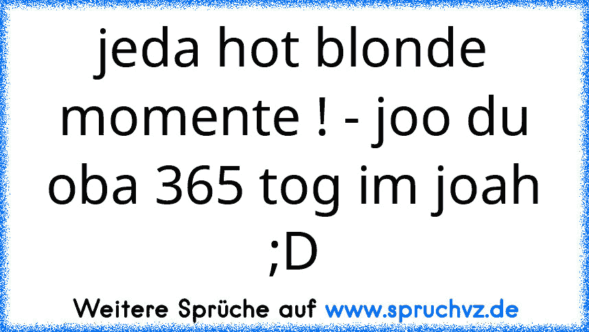 jeda hot blonde momente ! - joo du oba 365 tog im joah ;D