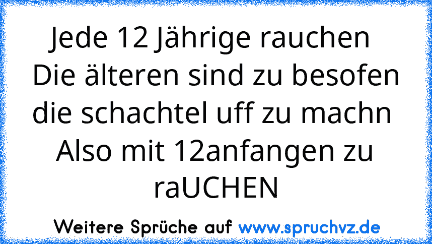 Jede 12 Jährige rauchen 
Die älteren sind zu besofen die schachtel uff zu machn 
Also mit 12anfangen zu raUCHEN