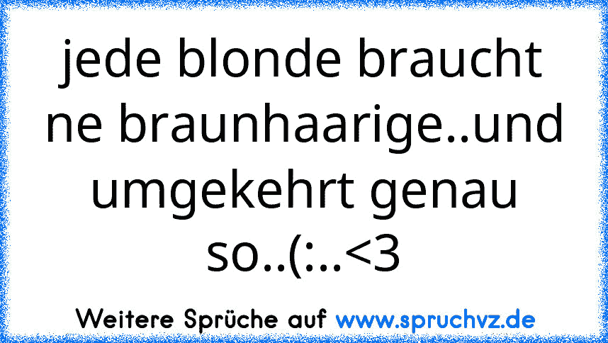 jede blonde braucht ne braunhaarige..und umgekehrt genau so..(:..