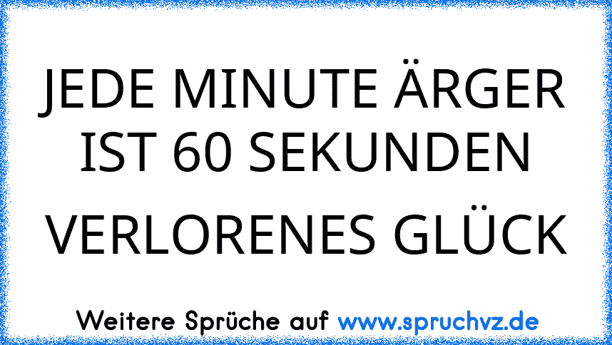 JEDE MINUTE ÄRGER IST 60 SEKUNDEN VERLORENES GLÜCK