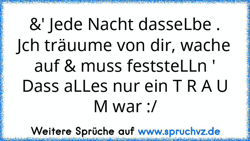 &' Jede Nacht dasseLbe .
Jch träuume von dir, wache auf & muss feststeLLn '
Dass aLLes nur ein T R A U M war :/