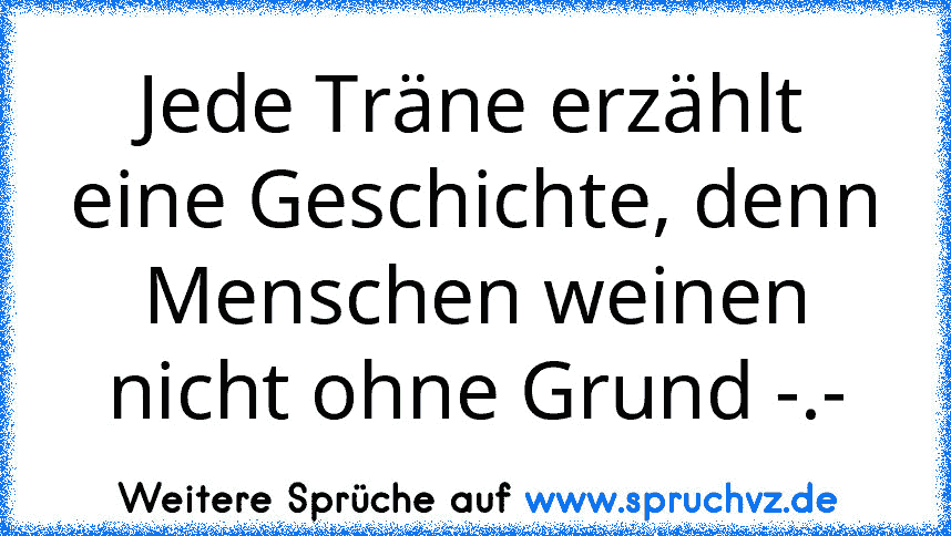 Jede Träne erzählt eine Geschichte, denn Menschen weinen nicht ohne Grund -.-