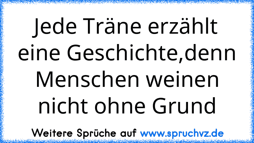 Jede Träne erzählt eine Geschichte,denn Menschen weinen nicht ohne Grund