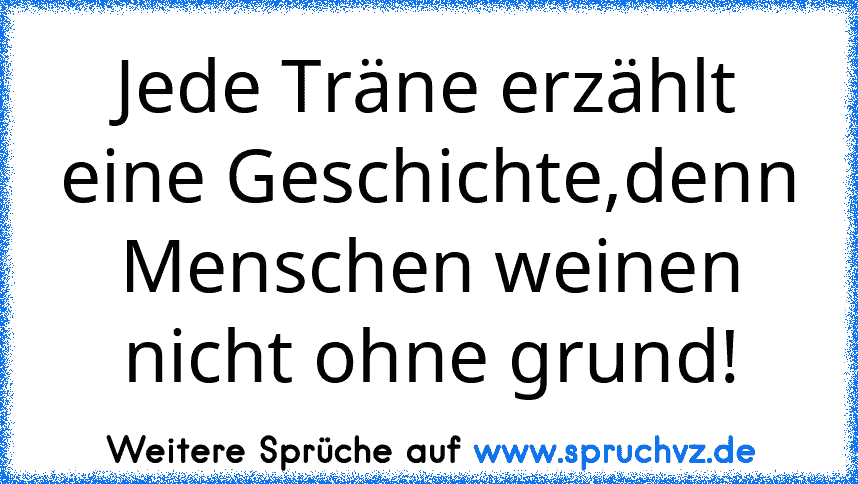 Jede Träne erzählt eine Geschichte,denn Menschen weinen nicht ohne grund!