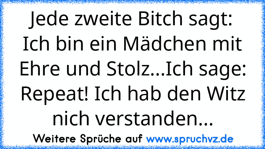 Jede zweite Bitch sagt: Ich bin ein Mädchen mit Ehre und Stolz...Ich sage: Repeat! Ich hab den Witz nich verstanden...