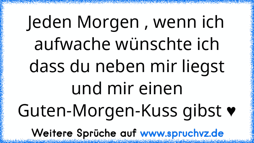 Jeden Morgen , wenn ich aufwache wünschte ich dass du neben mir liegst und mir einen Guten-Morgen-Kuss gibst ♥