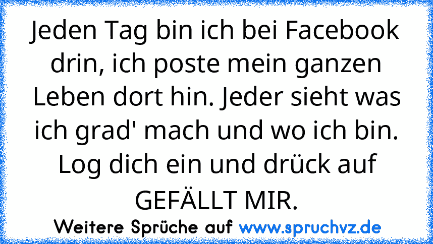 Jeden Tag bin ich bei Facebook drin, ich poste mein ganzen Leben dort hin. Jeder sieht was ich grad' mach und wo ich bin.
Log dich ein und drück auf GEFÄLLT MIR.