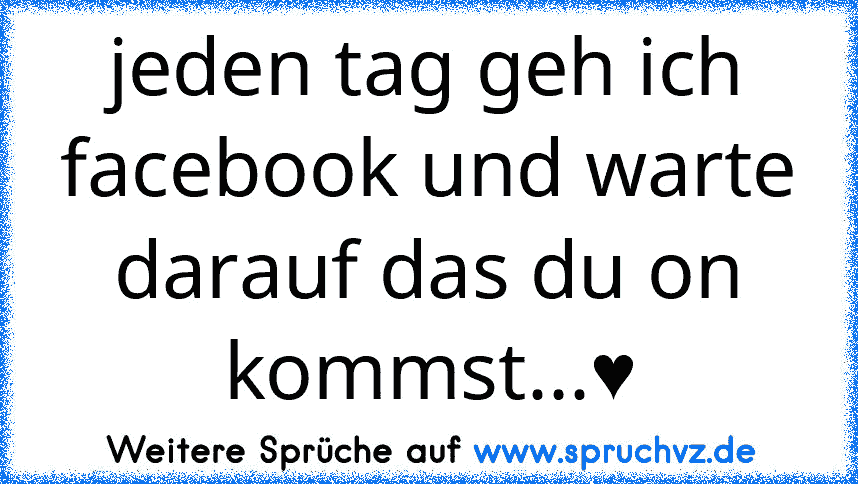 jeden tag geh ich facebook und warte darauf das du on kommst...♥