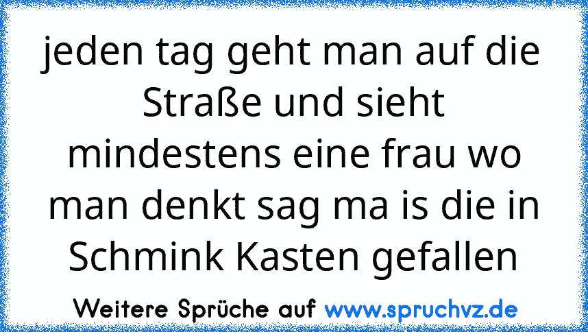 jeden tag geht man auf die Straße und sieht mindestens eine frau wo man denkt sag ma is die in Schmink Kasten gefallen