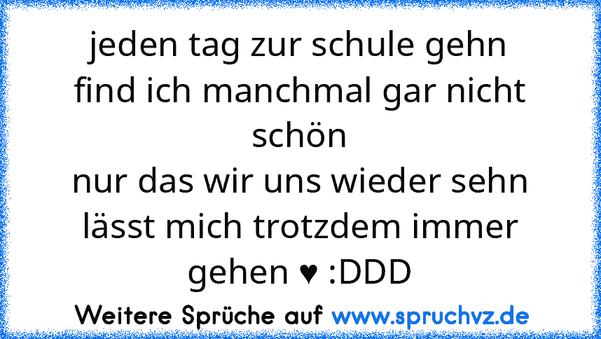 jeden tag zur schule gehn
find ich manchmal gar nicht schön
nur das wir uns wieder sehn
lässt mich trotzdem immer gehen ♥ :DDD