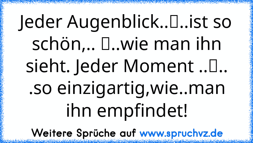 Jeder Augenblick..☆..ist so schön,.. ☆..wie man ihn sieht. Jeder Moment ..☆.. .so einzigartig,wie..man ihn empfindet!