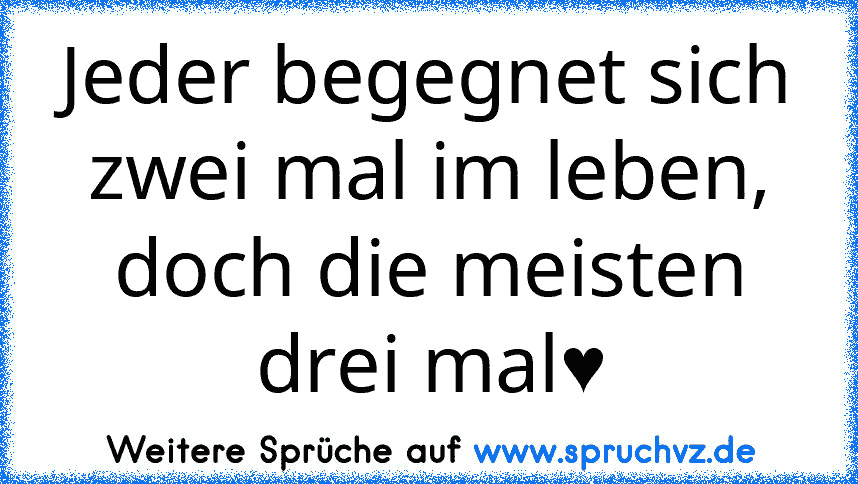 Jeder begegnet sich zwei mal im leben, doch die meisten drei mal♥