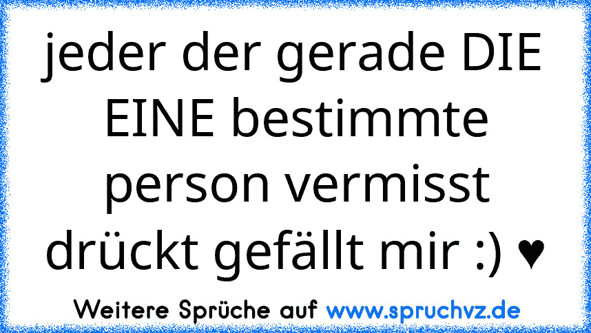 jeder der gerade DIE EINE bestimmte person vermisst drückt gefällt mir :) ♥