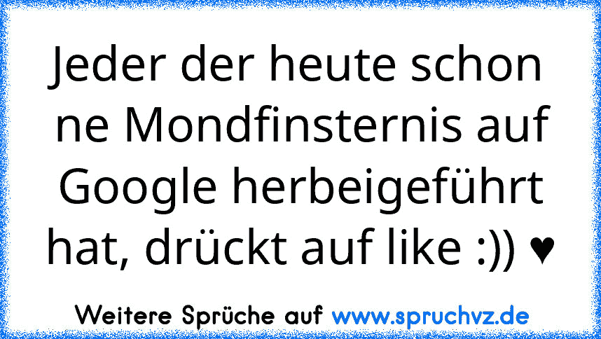 Jeder der heute schon ne Mondfinsternis auf Google herbeigeführt hat, drückt auf like :)) ♥