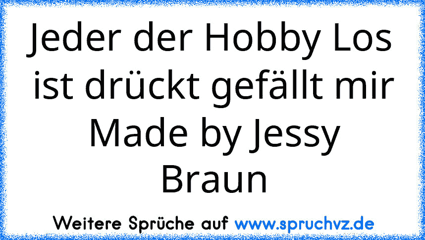 Jeder der Hobby Los ist drückt gefällt mir
Made by Jessy Braun