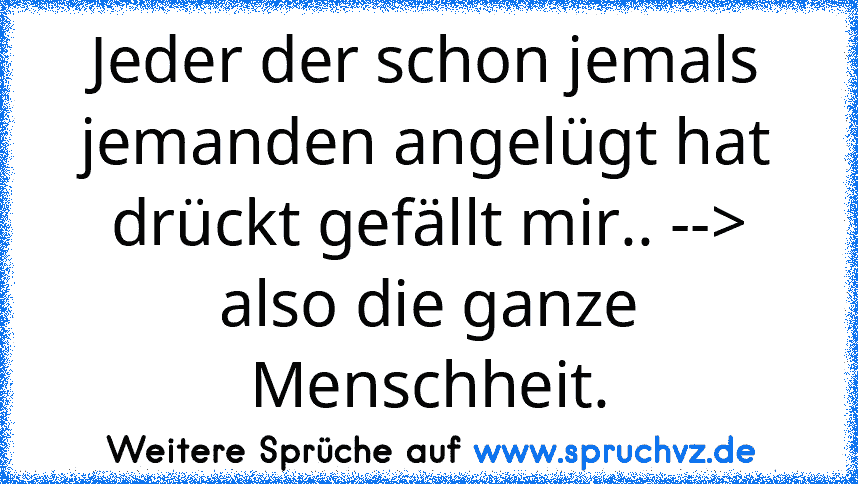 Jeder der schon jemals jemanden angelügt hat drückt gefällt mir.. --> also die ganze Menschheit.