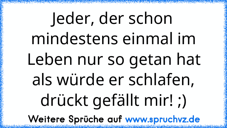 Jeder, der schon mindestens einmal im Leben nur so getan hat als würde er schlafen, drückt gefällt mir! ;)