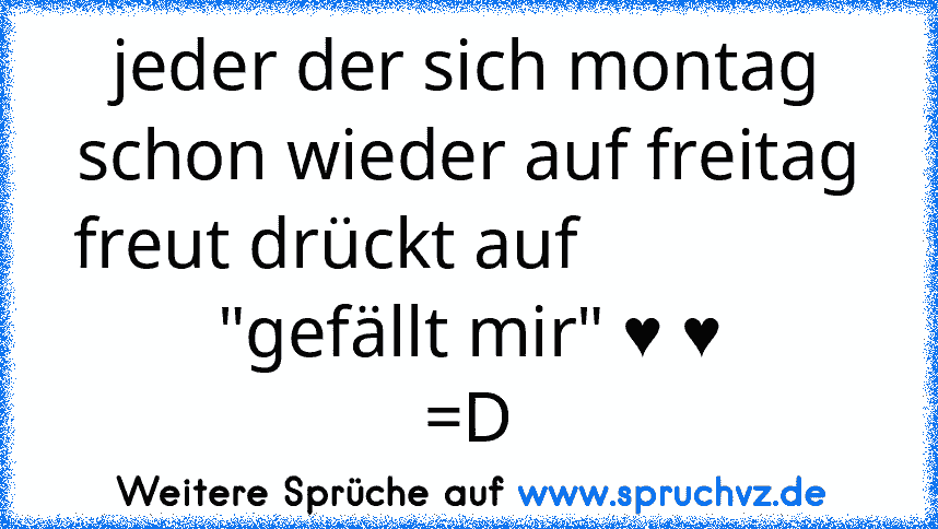 jeder der sich montag schon wieder auf freitag freut drückt auf                 "gefällt mir" ♥ ♥
=D