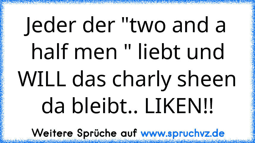 Jeder der "two and a half men " liebt und WILL das charly sheen da bleibt.. LIKEN!!