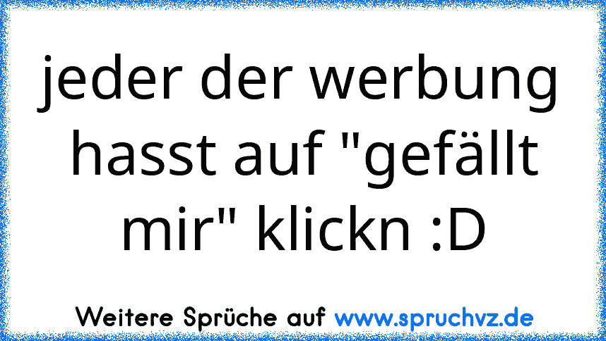 jeder der werbung hasst auf "gefällt mir" klickn :D