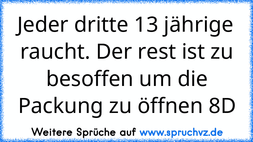 Jeder dritte 13 jährige raucht. Der rest ist zu besoffen um die Packung zu öffnen 8D