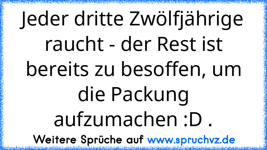 Jeder dritte Zwölfjährige raucht - der Rest ist bereits zu besoffen, um die Packung aufzumachen :D .