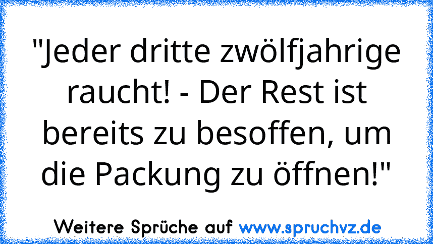 "Jeder dritte zwölfjahrige raucht! - Der Rest ist bereits zu besoffen, um die Packung zu öffnen!"